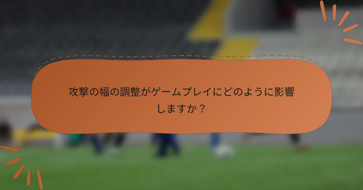 攻撃の幅の調整がゲームプレイにどのように影響しますか?