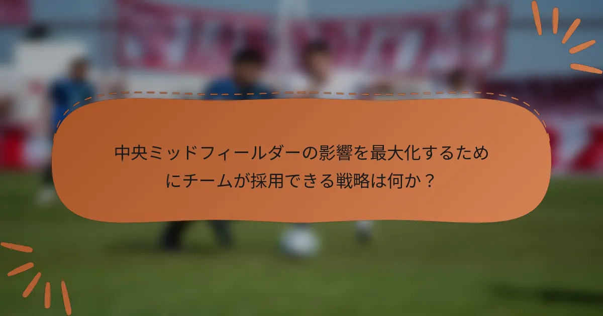 中央ミッドフィールダーの影響を最大化するためにチームが採用できる戦略は何か？